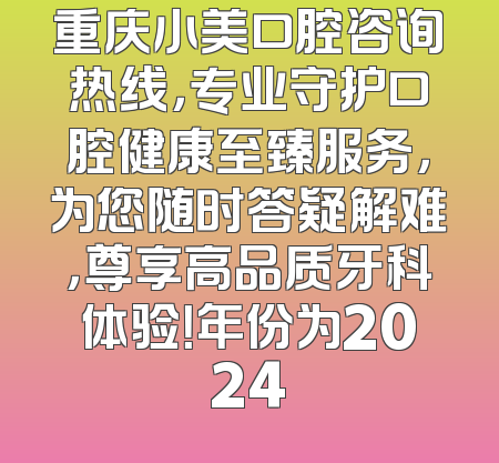 重庆小美口腔咨询热线，专业守护口腔健康至臻服务，为您随时答疑解难，尊享高品质牙科体验！年份为2024