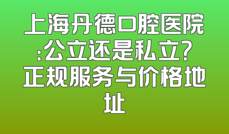 上海丹德口腔医院：公立还是私立？正规服务与价格地址