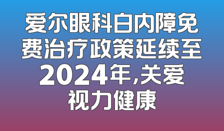 爱尔眼科白内障免费治疗政策延续至2024年，关爱视力健康