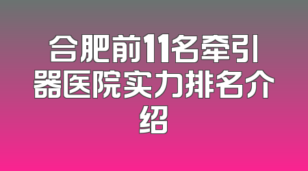 合肥前11名牵引器医院实力排名介绍