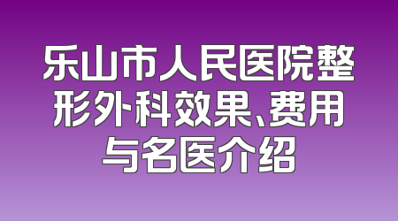 乐山市人民医院整形外科效果、费用与名医介绍