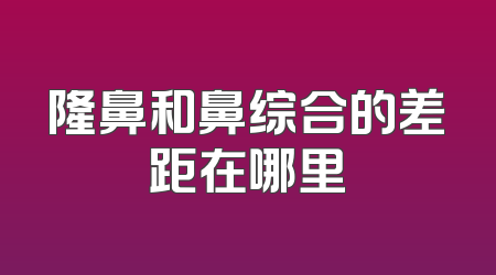 隆鼻和鼻综合的差距在哪里