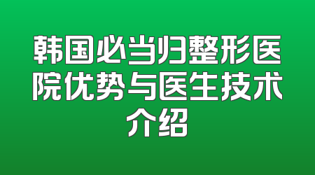 韩国必当归整形医院优势与医生技术介绍