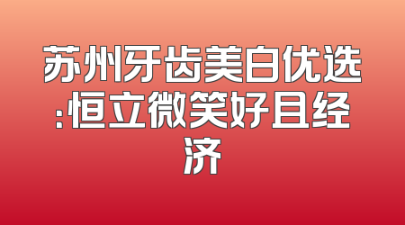 苏州牙齿美白优选：恒立微笑好且经济