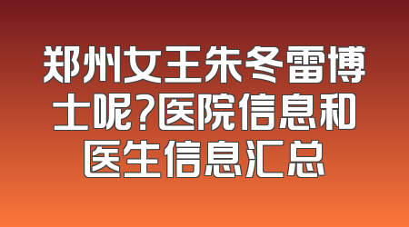 郑州女王朱冬雷博士呢？医院信息和医生信息汇总