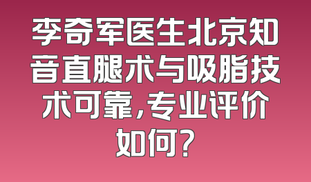 李奇军医生北京知音直腿术与吸脂技术可靠，专业评价如何？