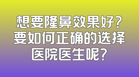 想要隆鼻效果好？要如何正确的选择医院医生呢？