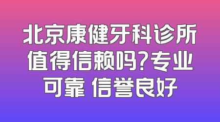 北京康健牙科诊所值得信赖吗？专业可靠 信誉良好