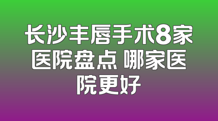 长沙丰唇手术8家医院盘点 哪家医院更好