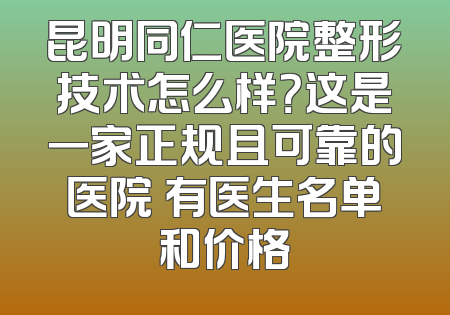 昆明同仁医院整形技术怎么样？这是一家正规且可靠的医院 有医生名单和价格