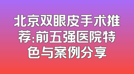 北京双眼皮手术推荐：前五强医院特色与案例分享