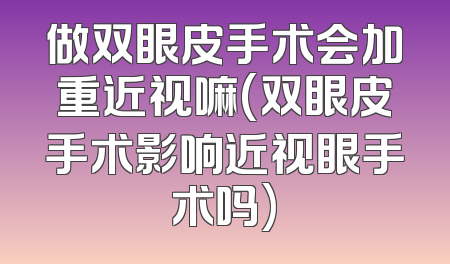 做双眼皮手术会加重近视嘛(双眼皮手术影响近视眼手术吗)