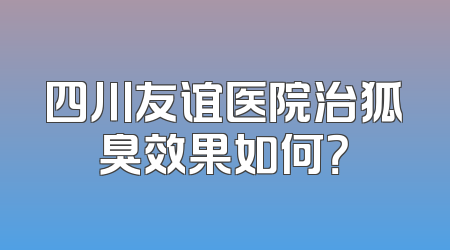 四川友谊医院治狐臭效果如何？