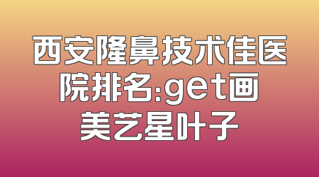 西安隆鼻技术佳医院排名：get画美艺星叶子
