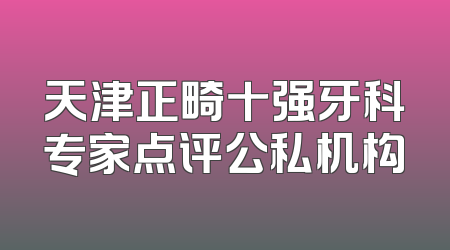 天津正畸十强牙科专家点评公私机构