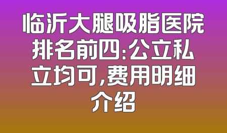 临沂大腿吸脂医院排名前四：公立私立均可，费用明细介绍