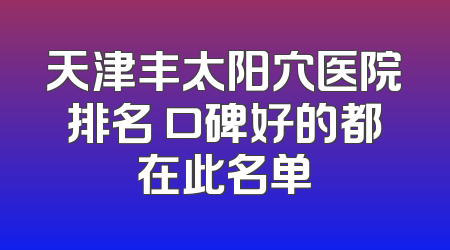 天津丰太阳穴医院排名 口碑好的都在此名单