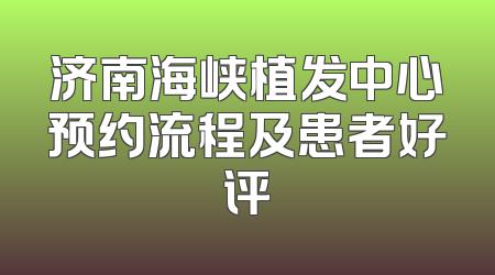 济南海峡植发中心预约流程及患者好评