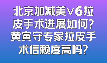 北京加减美v6拉皮手术进展如何？黄寅守专家拉皮手术信赖度高吗？