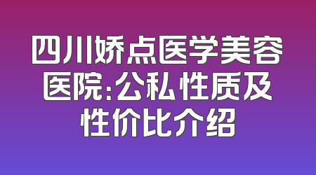四川娇点医学美容医院：公私性质及性价比介绍