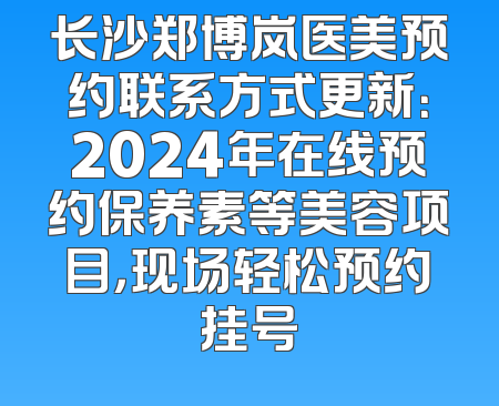 长沙郑博岚医美预约联系方式更新：2024年在线预约保养素等美容项目，现场轻松预约挂号