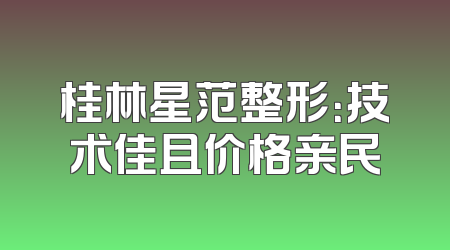 桂林星范整形：技术佳且价格亲民