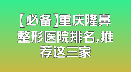 【必备】重庆隆鼻整形医院排名，推荐这三家