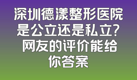 深圳德漾整形医院是公立还是私立？ 网友的评价能给你答案