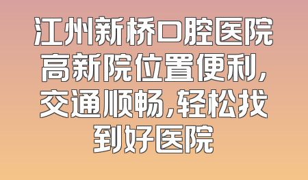 江州新桥口腔医院高新院位置便利，交通顺畅，轻松找到好医院