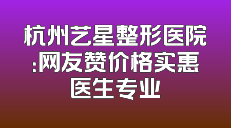 杭州艺星整形医院：网友赞价格实惠医生专业