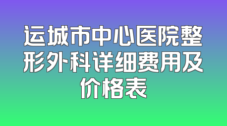 运城市中心医院整形外科详细费用及价格表