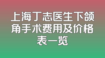 上海丁志医生下颌角手术费用及价格表一览