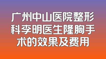 广州中山医院整形科李明医生隆胸手术的效果及费用