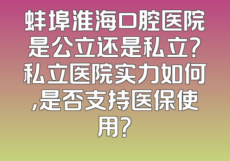 蚌埠淮海口腔医院是公立还是私立？私立医院实力如何，是否支持医保使用？
