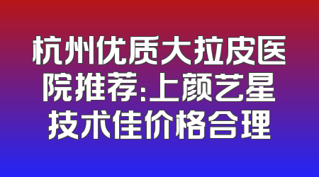 杭州优质大拉皮医院推荐：上颜艺星技术佳价格合理