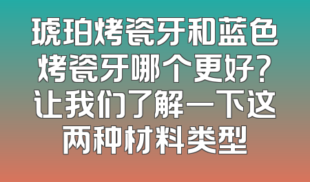 琥珀烤瓷牙和蓝色烤瓷牙哪个更好？让我们了解一下这两种材料类型