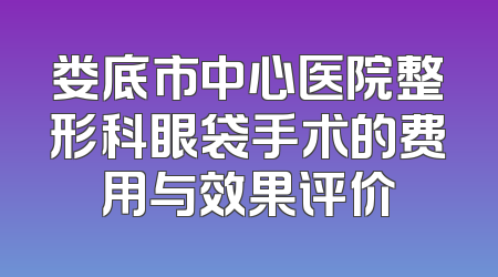 娄底市中心医院整形科眼袋手术的费用与效果评价
