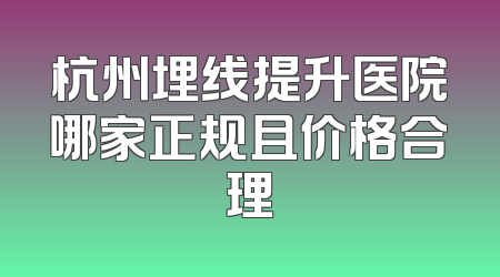 杭州埋线提升医院哪家正规且价格合理