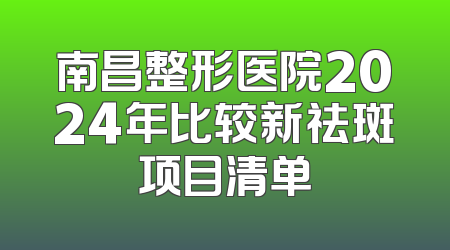南昌整形医院2024年比较新祛斑项目清单