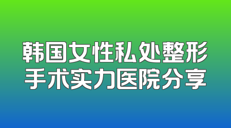 韩国女性私处整形手术实力医院分享
