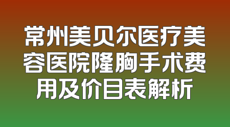 常州美贝尔医疗美容医院隆胸手术费用及价目表解析