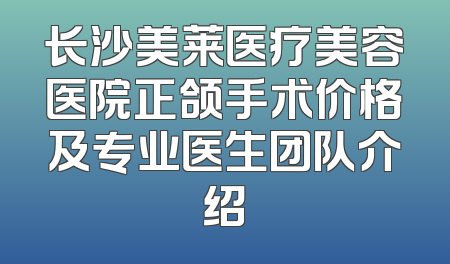 长沙美莱医疗美容医院正颌手术价格及专业医生团队介绍