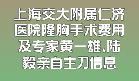 上海交大附属仁济医院隆胸手术费用及专家黄一雄、陆毅亲自主刀信息
