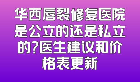 华西唇裂修复医院是公立的还是私立的？医生建议和价格表更新
