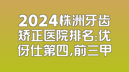 2024株洲牙齿矫正医院排名：优伢仕第四，前三甲