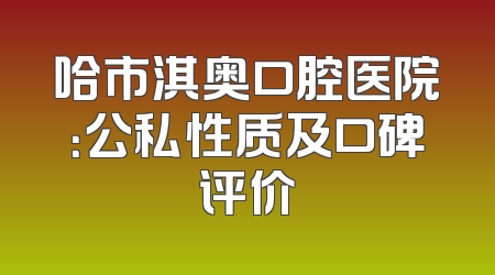 哈市淇奥口腔医院：公私性质及口碑评价