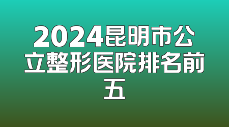2024昆明市公立整形医院排名前五