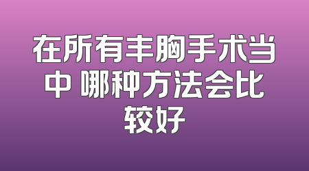 在所有丰胸手术当中 哪种方法会比较好