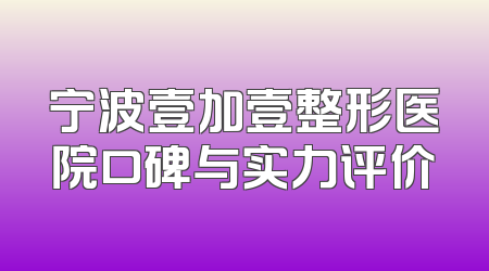 宁波壹加壹整形医院口碑与实力评价