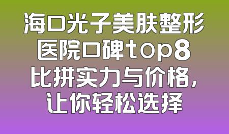 海口光子美肤整形医院口碑top8比拼实力与价格，让你轻松选择